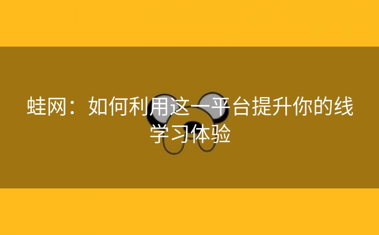 蛙网：如何利用这一平台提升你的线学习体验