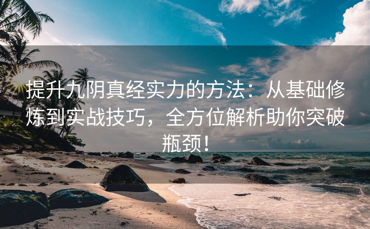 提升九阴真经实力的方法：从基础修炼到实战技巧，全方位解析助你突破瓶颈！