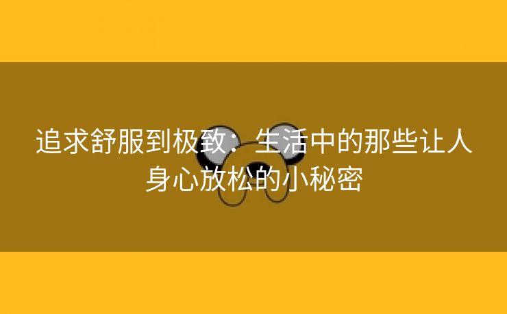 追求舒服到极致：生活中的那些让人身心放松的小秘密