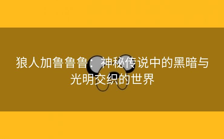 狼人加鲁鲁鲁：神秘传说中的黑暗与光明交织的世界