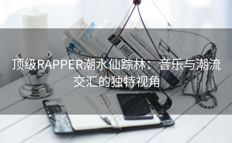 顶级RAPPER潮水仙踪林：音乐与潮流交汇的独特视角