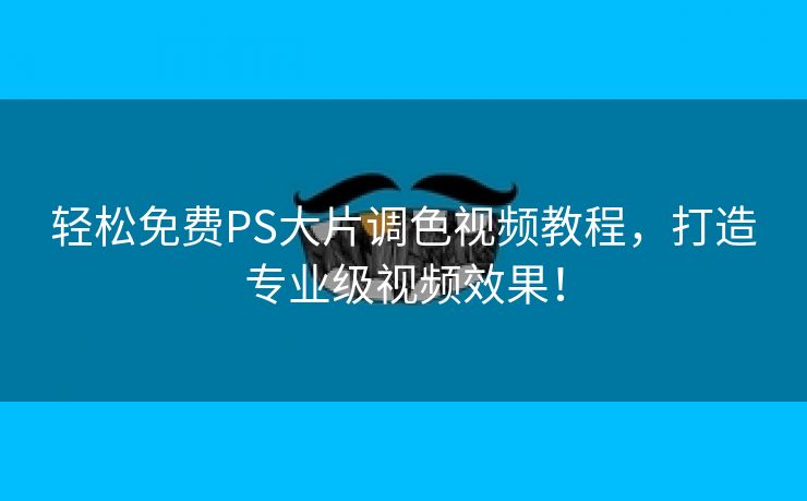 轻松免费PS大片调色视频教程，打造专业级视频效果！