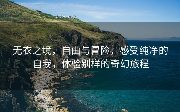 无衣之境，自由与冒险，感受纯净的自我，体验别样的奇幻旅程