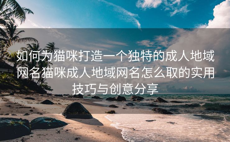 如何为猫咪打造一个独特的成人地域网名猫咪成人地域网名怎么取的实用技巧与创意分享