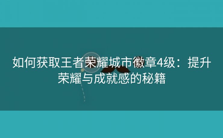 如何获取王者荣耀城市徽章4级：提升荣耀与成就感的秘籍