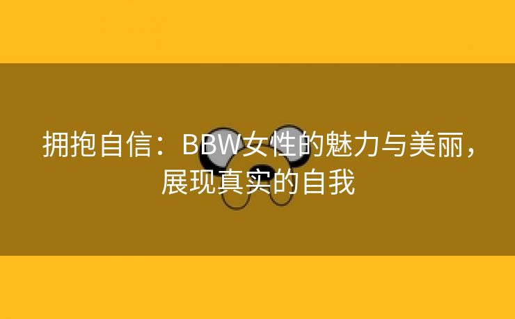 拥抱自信：BBW女性的魅力与美丽，展现真实的自我