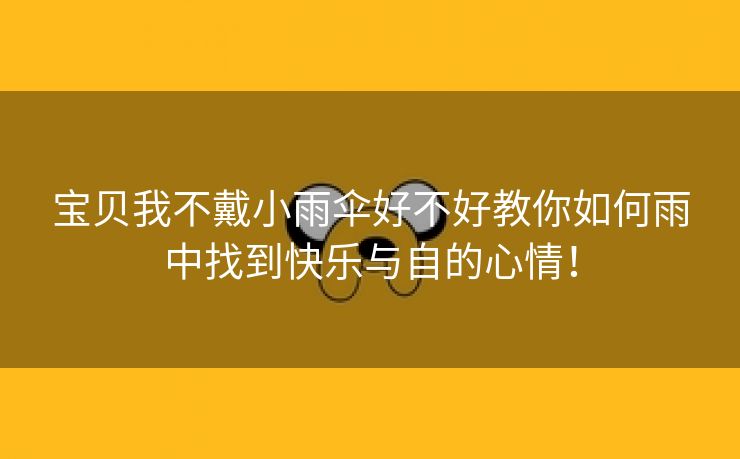 宝贝我不戴小雨伞好不好教你如何雨中找到快乐与自的心情！