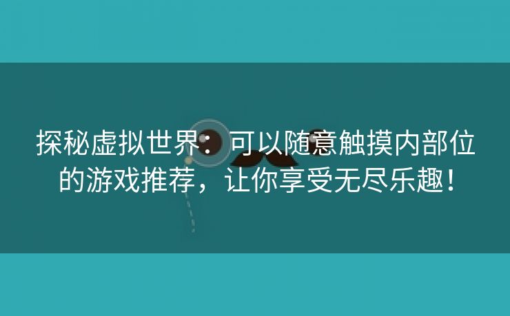 探秘虚拟世界：可以随意触摸内部位的游戏推荐，让你享受无尽乐趣！