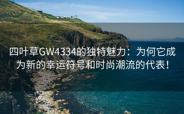 四叶草GW4334的独特魅力：为何它成为新的幸运符号和时尚潮流的代表！