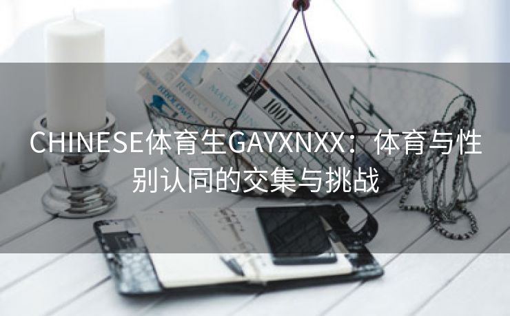 CHINESE体育生GAYXNXX：体育与性别认同的交集与挑战