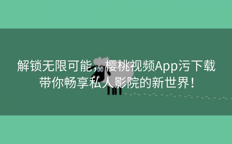 解锁无限可能，樱桃视频App污下载带你畅享私人影院的新世界！