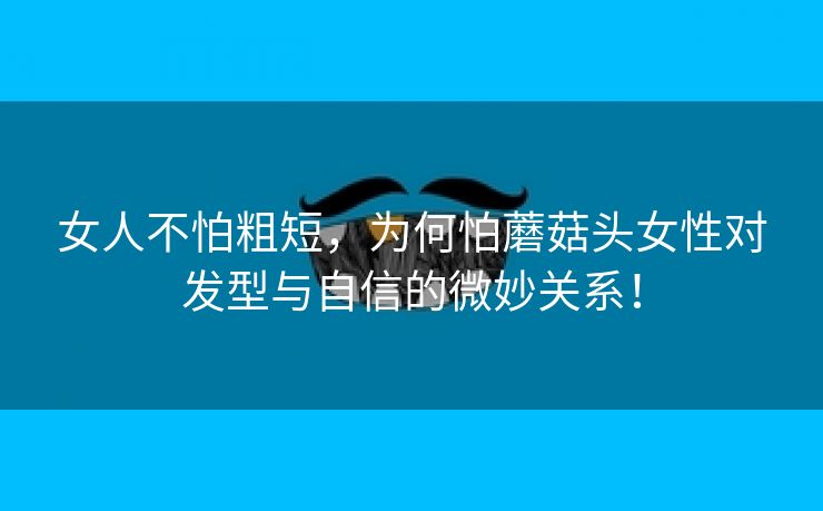 女人不怕粗短，为何怕蘑菇头女性对发型与自信的微妙关系！