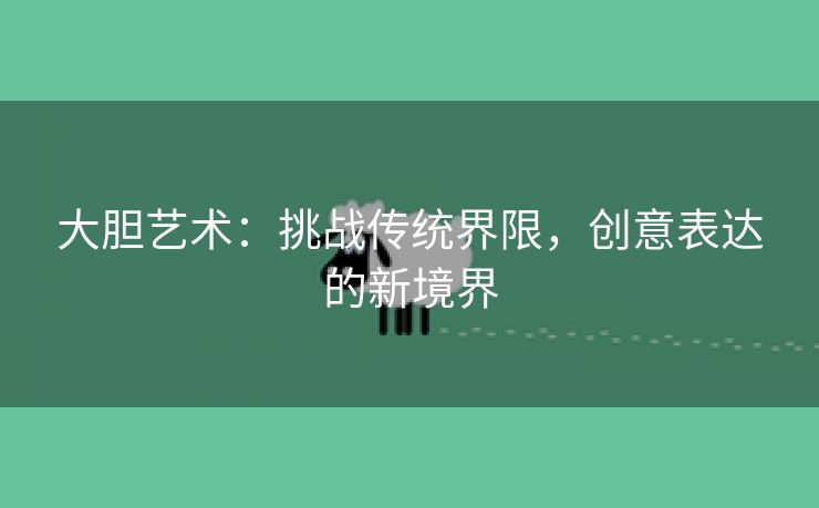 大胆艺术：挑战传统界限，创意表达的新境界