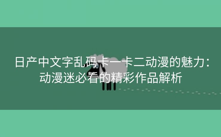 日产中文字乱码卡一卡二动漫的魅力：动漫迷必看的精彩作品解析