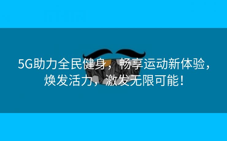 5G助力全民健身，畅享运动新体验，焕发活力，激发无限可能！