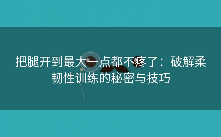 把腿开到最大一点都不疼了：破解柔韧性训练的秘密与技巧