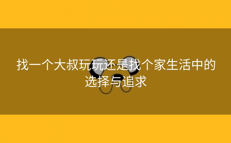 找一个大叔玩玩还是找个家生活中的选择与追求