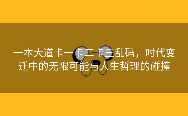 一本大道卡一卡二卡三乱码，时代变迁中的无限可能与人生哲理的碰撞