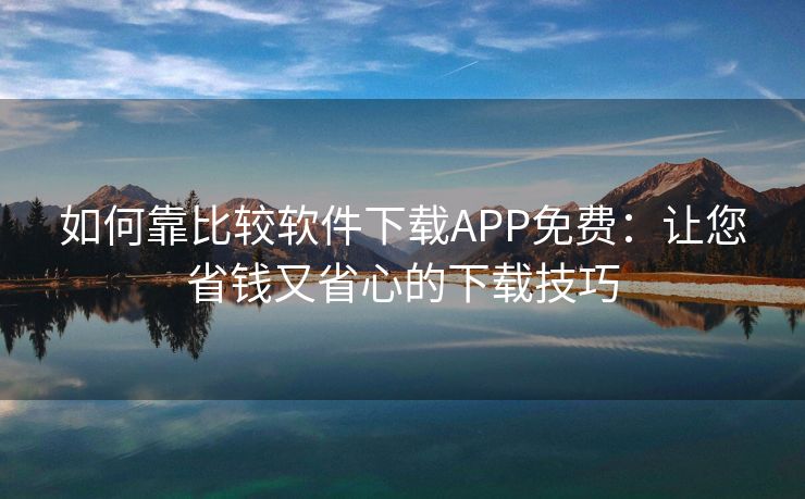 如何靠比较软件下载APP免费：让您省钱又省心的下载技巧