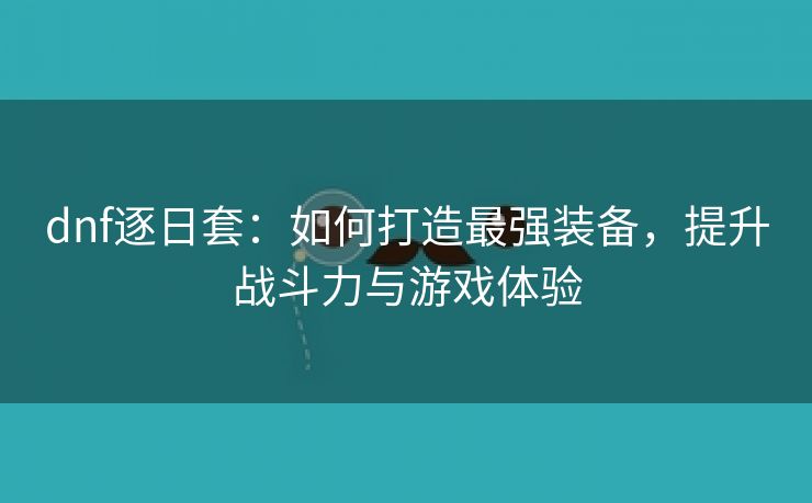 dnf逐日套：如何打造最强装备，提升战斗力与游戏体验