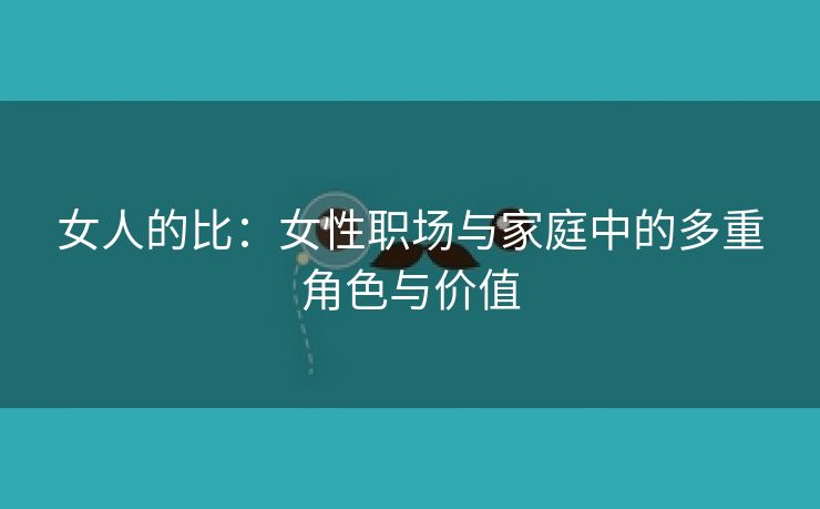 女人的比：女性职场与家庭中的多重角色与价值