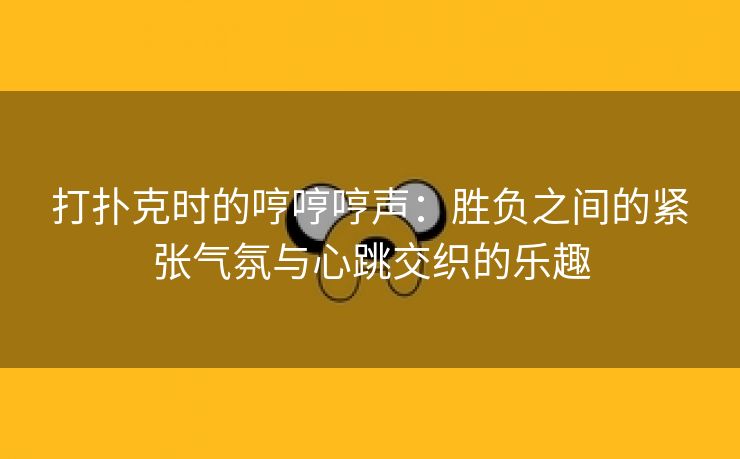 打扑克时的哼哼哼声：胜负之间的紧张气氛与心跳交织的乐趣