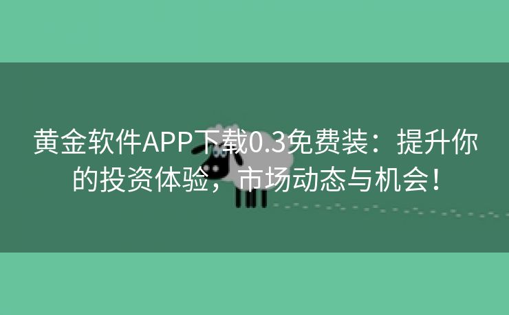 黄金软件APP下载0.3免费装：提升你的投资体验，市场动态与机会！