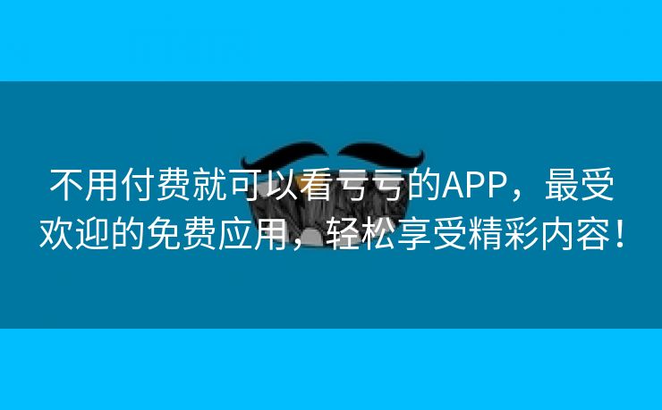 不用付费就可以看亏亏的APP，最受欢迎的免费应用，轻松享受精彩内容！