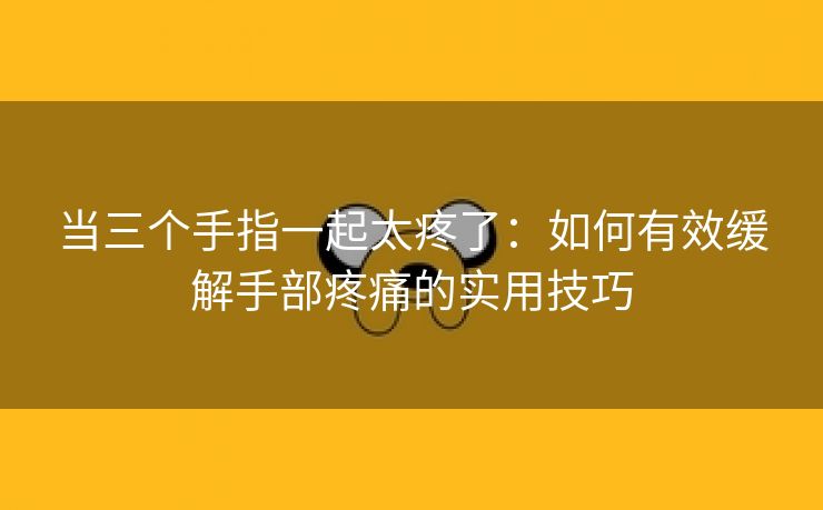 当三个手指一起太疼了：如何有效缓解手部疼痛的实用技巧