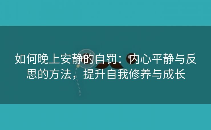 如何晚上安静的自罚：内心平静与反思的方法，提升自我修养与成长