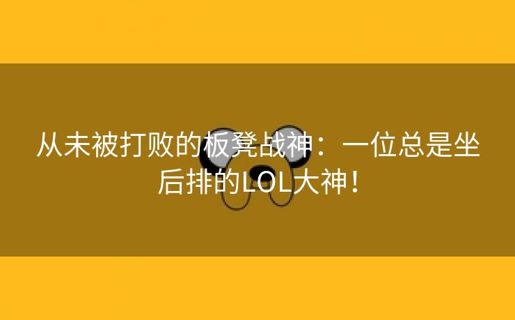 从未被打败的板凳战神：一位总是坐后排的LOL大神！