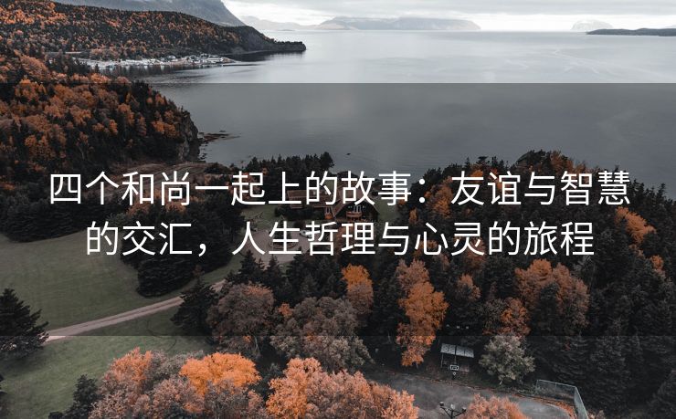 四个和尚一起上的故事：友谊与智慧的交汇，人生哲理与心灵的旅程