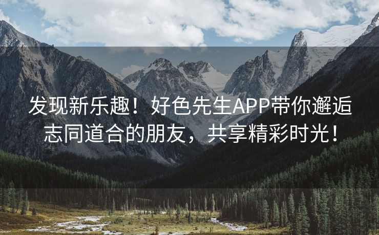 发现新乐趣！好色先生APP带你邂逅志同道合的朋友，共享精彩时光！