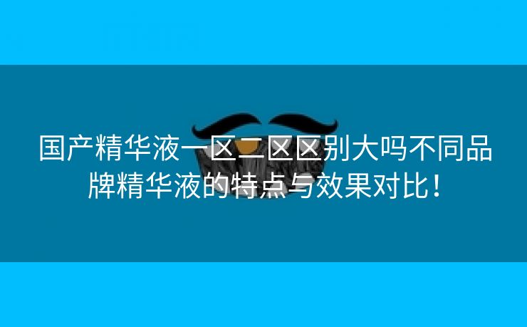 国产精华液一区二区区别大吗不同品牌精华液的特点与效果对比！