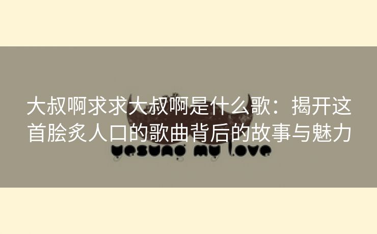 大叔啊求求大叔啊是什么歌：揭开这首脍炙人口的歌曲背后的故事与魅力