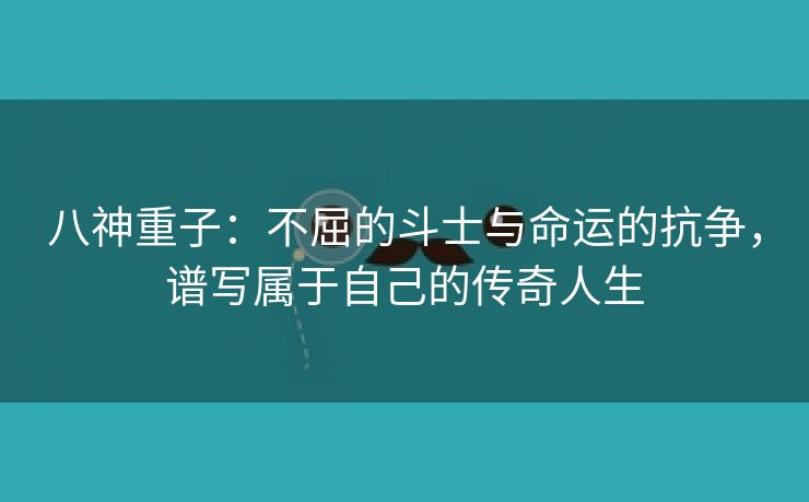 八神重子：不屈的斗士与命运的抗争，谱写属于自己的传奇人生