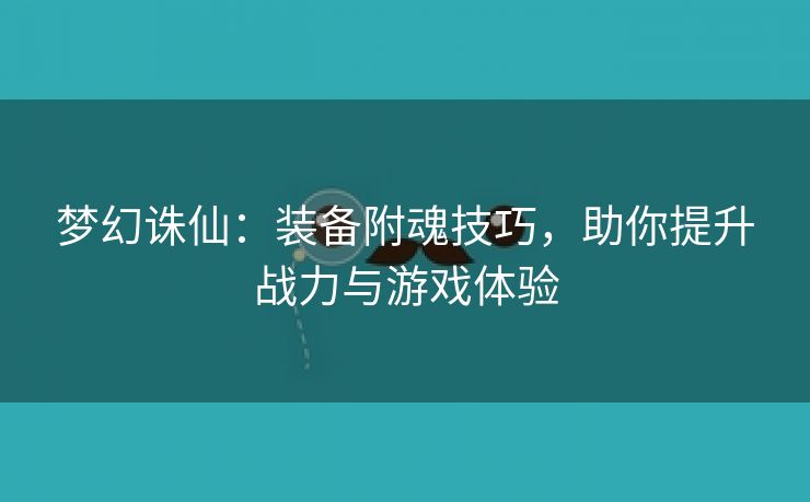 梦幻诛仙：装备附魂技巧，助你提升战力与游戏体验