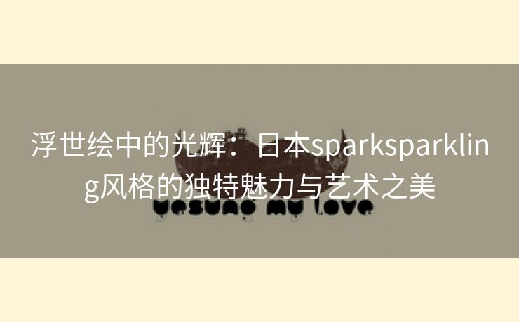 浮世绘中的光辉：日本sparksparkling风格的独特魅力与艺术之美