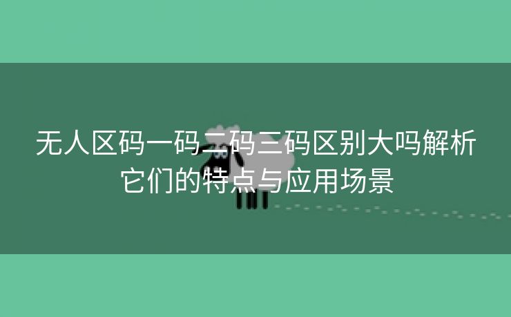 无人区码一码二码三码区别大吗解析它们的特点与应用场景