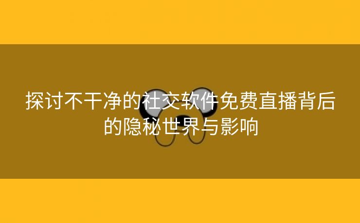 探讨不干净的社交软件免费直播背后的隐秘世界与影响