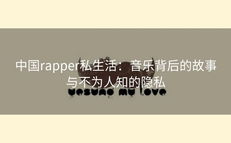 中国rapper私生活：音乐背后的故事与不为人知的隐私