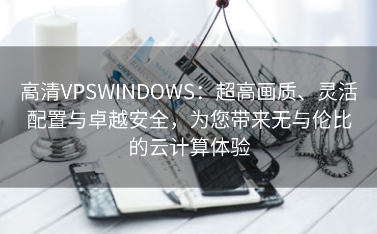 高清VPSWINDOWS：超高画质、灵活配置与卓越安全，为您带来无与伦比的云计算体验