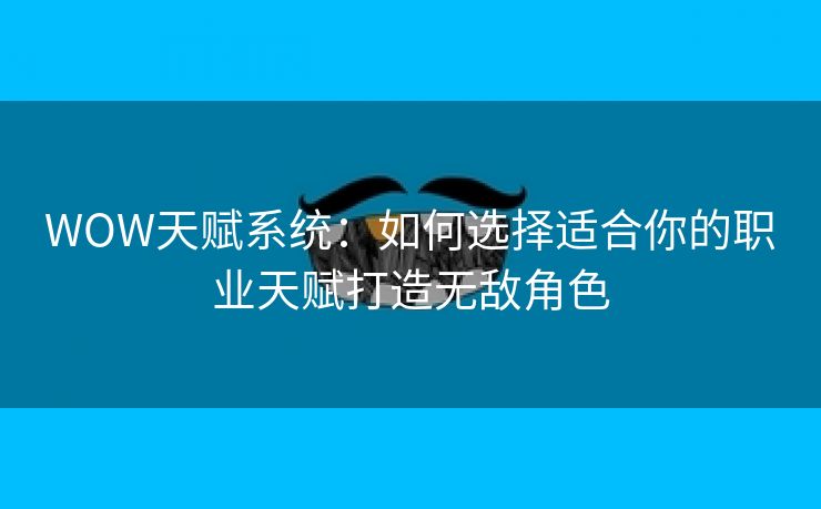 WOW天赋系统：如何选择适合你的职业天赋打造无敌角色