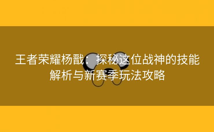 王者荣耀杨戬：探秘这位战神的技能解析与新赛季玩法攻略