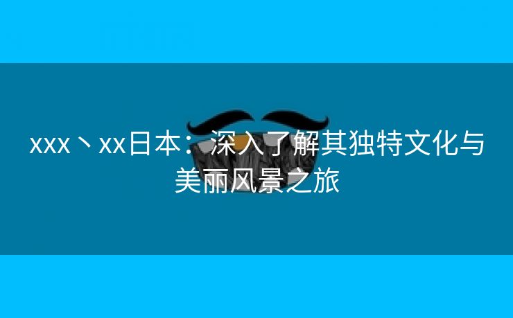 xxx丶xx日本：深入了解其独特文化与美丽风景之旅