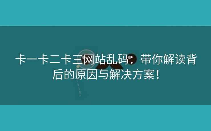 卡一卡二卡三网站乱码：带你解读背后的原因与解决方案！