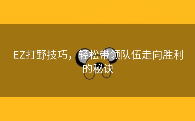 EZ打野技巧，轻松带领队伍走向胜利的秘诀