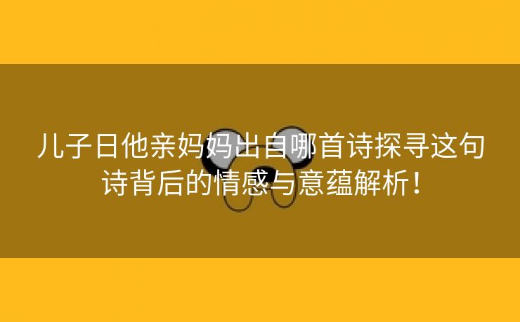 儿子日他亲妈妈出自哪首诗探寻这句诗背后的情感与意蕴解析！