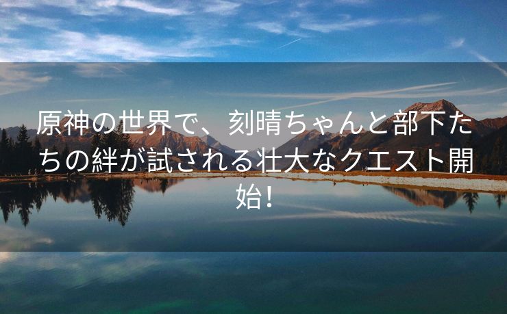 原神の世界で、刻晴ちゃんと部下たちの絆が試される壮大なクエスト開始！