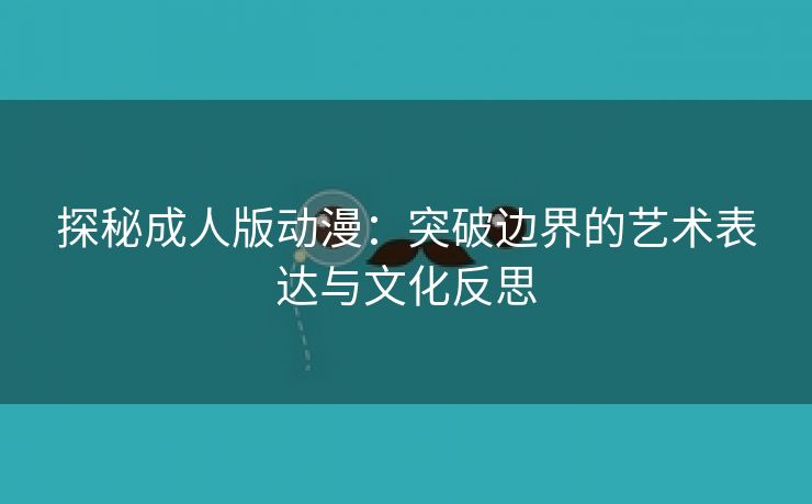 探秘成人版动漫：突破边界的艺术表达与文化反思